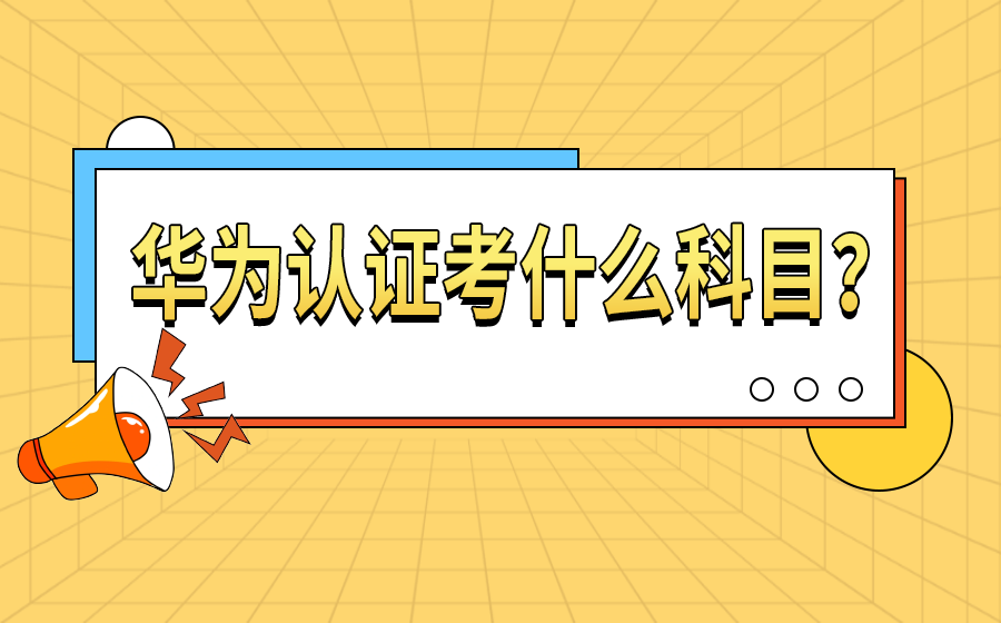 华为认证考什么科目？考哪些内容？